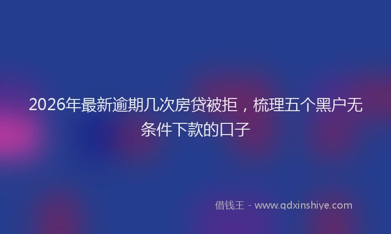 2026年最新逾期几次房贷被拒，梳理五个黑户无条件下款的口子