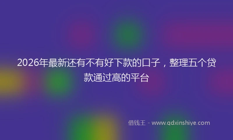 2026年最新还有不有好下款的口子，整理五个贷款通过高的平台