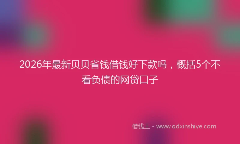 2026年最新贝贝省钱借钱好下款吗，概括5个不看负债的网贷口子