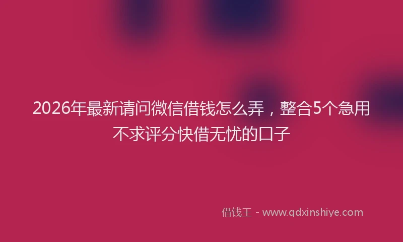 2026年最新请问微信借钱怎么弄，整合5个急用不求评分快借无忧的口子