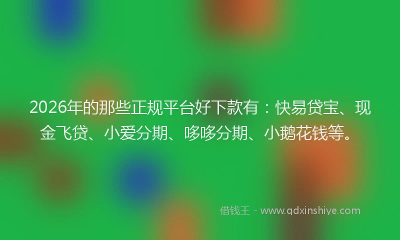 2026年的那些正规平台好下款有：快易贷宝、现金飞贷、小爱分期、哆哆分期、小鹅花钱等。