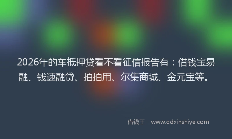 2026年的车抵押贷看不看征信报告有：借钱宝易融、钱速融贷、拍拍用、尔集商城、金元宝等。