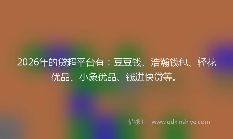 2026年的贷超平台有：豆豆钱、浩瀚钱包、轻花优品、小象优品、钱进快贷等。