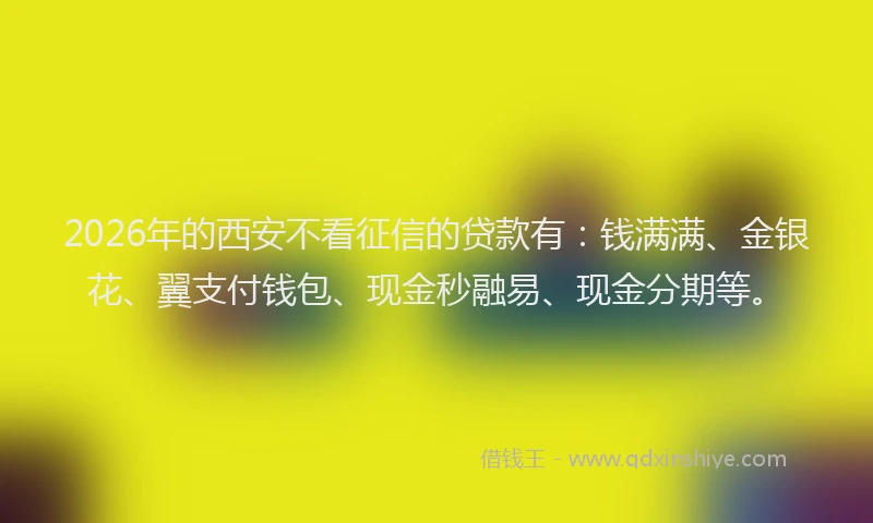 2026年的西安不看征信的贷款有：钱满满、金银花、翼支付钱包、现金秒融易、现金分期等。