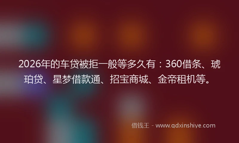 2026年的车贷被拒一般等多久有：360借条、琥珀贷、星梦借款通、招宝商城、金帝租机等。