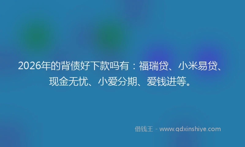 2026年的背债好下款吗有：福瑞贷、小米易贷、现金无忧、小爱分期、爱钱进等。