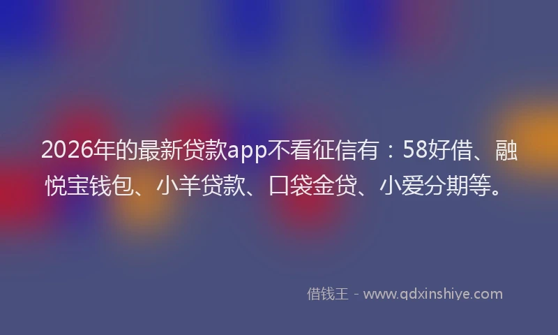 2026年的最新贷款app不看征信有：58好借、融悦宝钱包、小羊贷款、口袋金贷、小爱分期等。