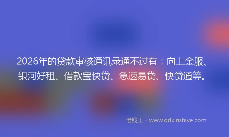 2026年的贷款审核通讯录通不过有：向上金服、银河好租、借款宝快贷、急速易贷、快贷通等。