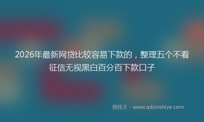 2026年最新网贷比较容易下款的，整理五个不看征信无视黑白百分百下款口子