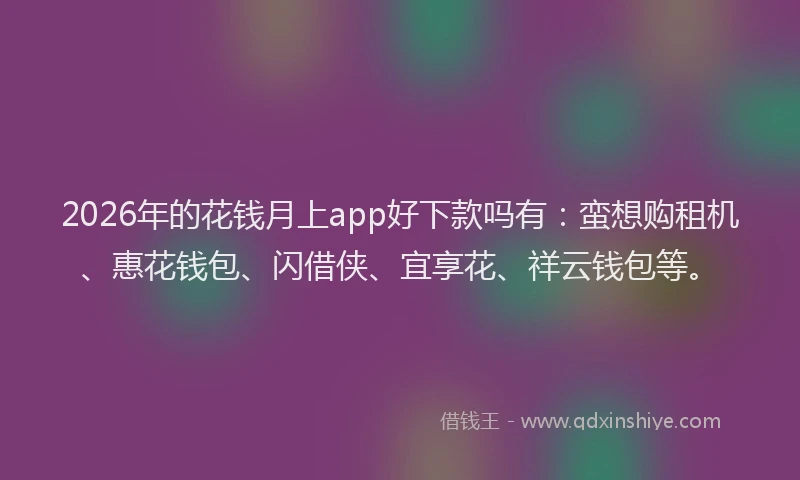 2026年的花钱月上app好下款吗有：蛮想购租机、惠花钱包、闪借侠、宜享花、祥云钱包等。