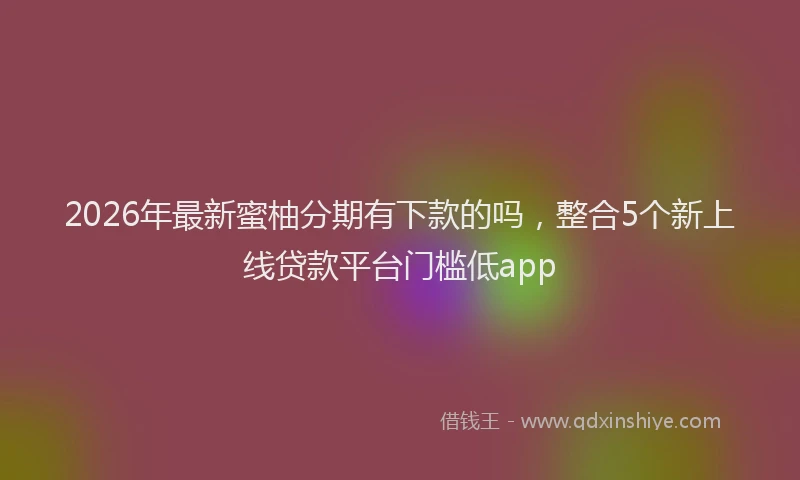 2026年最新蜜柚分期有下款的吗，整合5个新上线贷款平台门槛低app