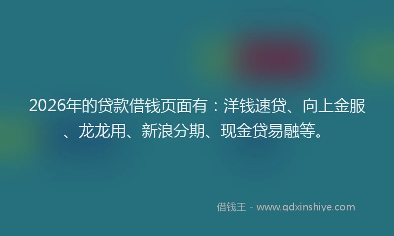 2026年的贷款借钱页面有：洋钱速贷、向上金服、龙龙用、新浪分期、现金贷易融等。