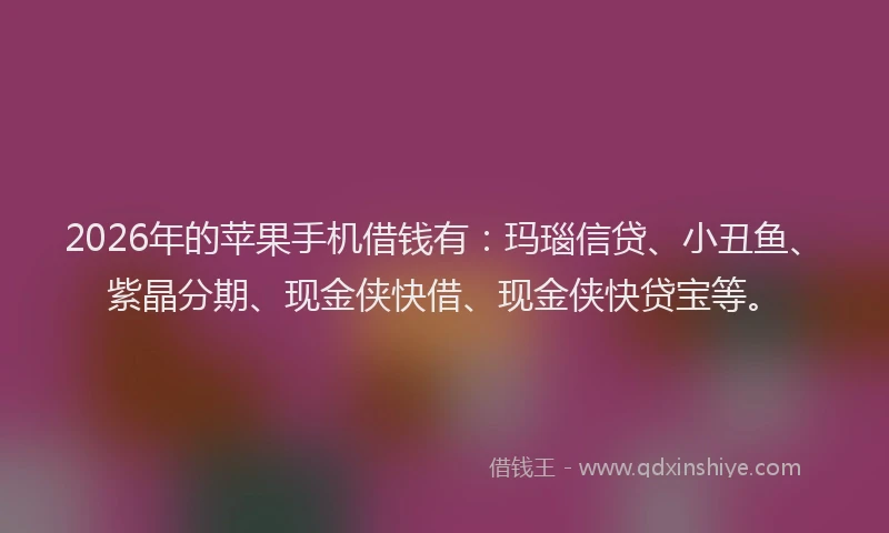 2026年的苹果手机借钱有：玛瑙信贷、小丑鱼、紫晶分期、现金侠快借、现金侠快贷宝等。