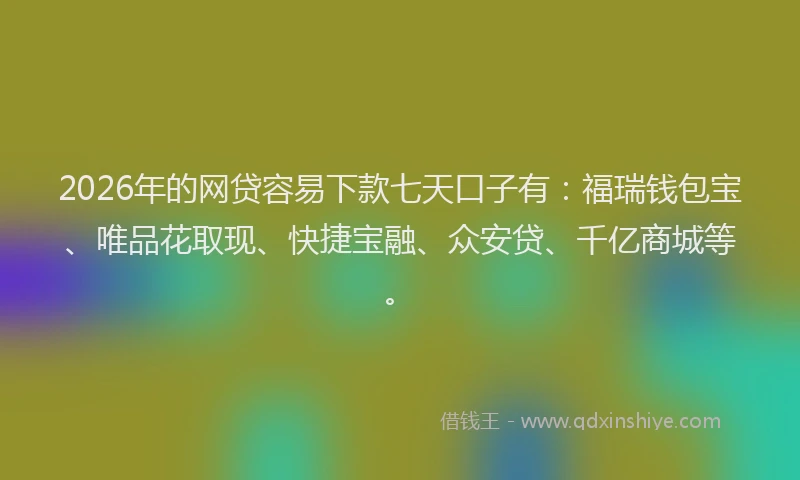 2026年的网贷容易下款七天口子有：福瑞钱包宝、唯品花取现、快捷宝融、众安贷、千亿商城等。