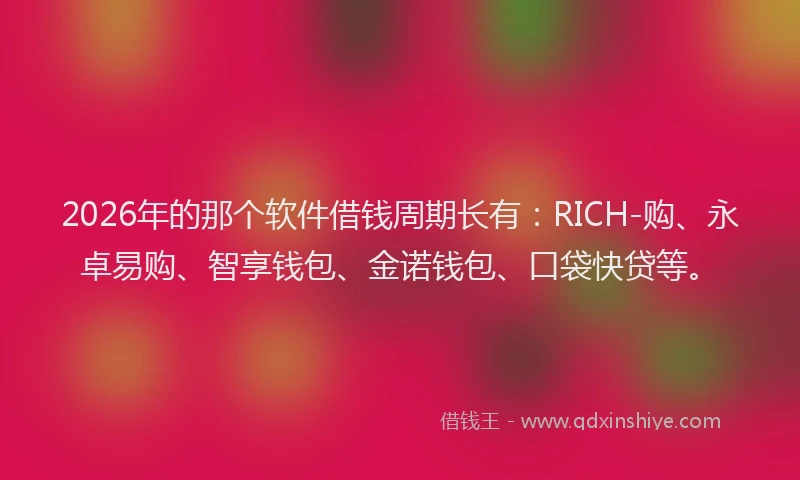 2026年的那个软件借钱周期长有：RICH-购、永卓易购、智享钱包、金诺钱包、口袋快贷等。