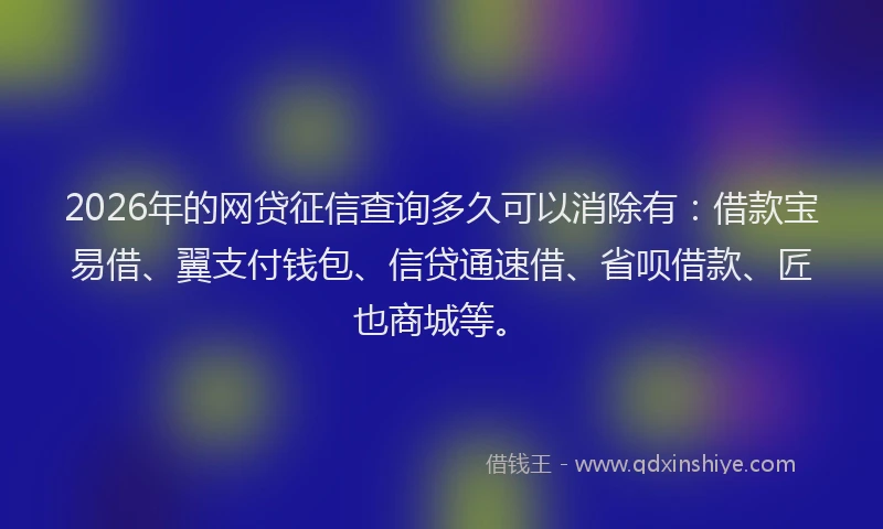 2026年的网贷征信查询多久可以消除有：借款宝易借、翼支付钱包、信贷通速借、省呗借款、匠也商城等。