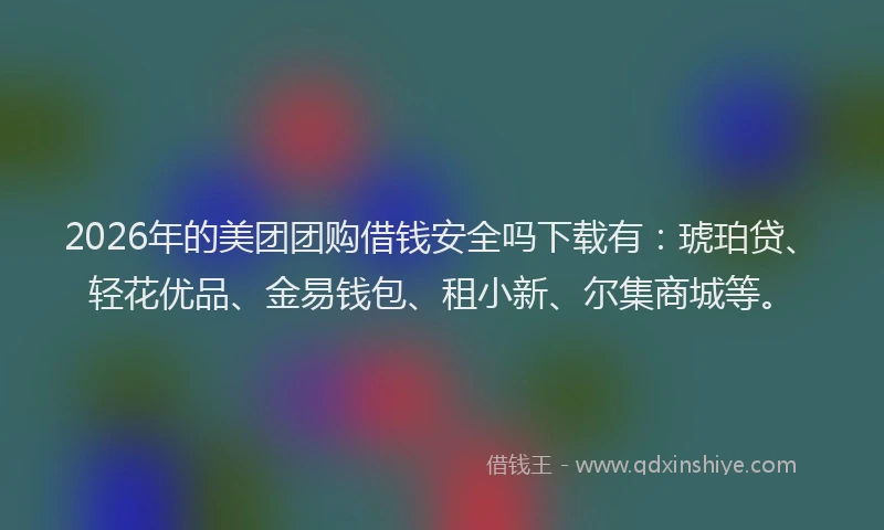 2026年的美团团购借钱安全吗下载有：琥珀贷、轻花优品、金易钱包、租小新、尔集商城等。