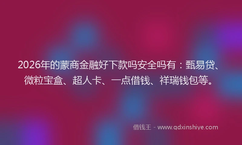 2026年的蒙商金融好下款吗安全吗有：甄易贷、微粒宝盒、超人卡、一点借钱、祥瑞钱包等。