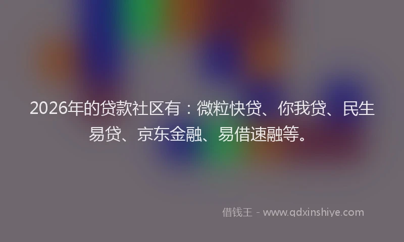2026年的贷款社区有：微粒快贷、你我贷、民生易贷、京东金融、易借速融等。