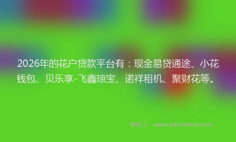 2026年的花户贷款平台有：现金易贷通途、小花钱包、贝乐享-飞鑫琼宝、诺祥租机、聚财花等。