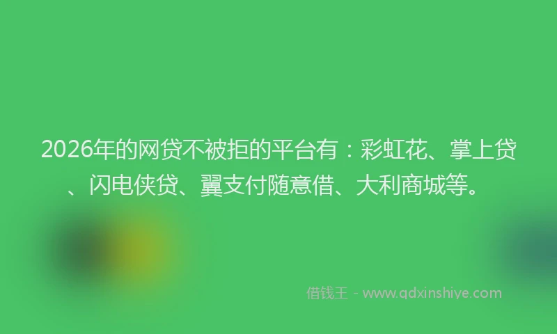 2026年的网贷不被拒的平台有：彩虹花、掌上贷、闪电侠贷、翼支付随意借、大利商城等。