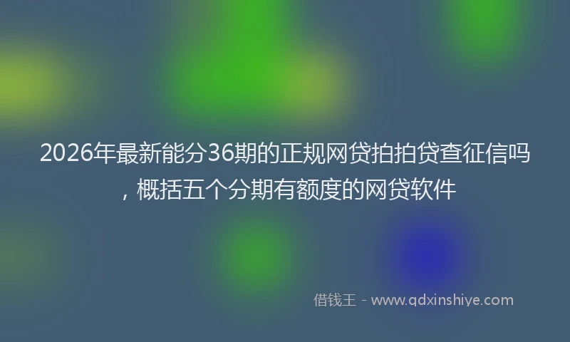 2026年最新能分36期的正规网贷拍拍贷查征信吗，概括五个分期有额度的网贷软件