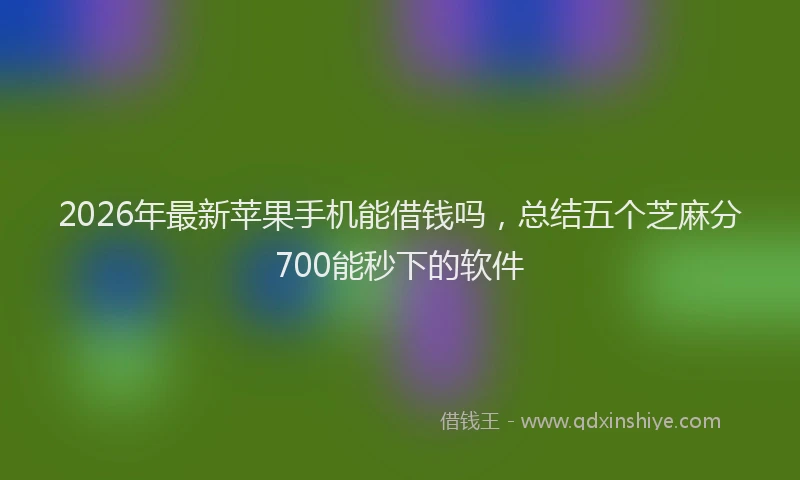 2026年最新苹果手机能借钱吗，总结五个芝麻分700能秒下的软件