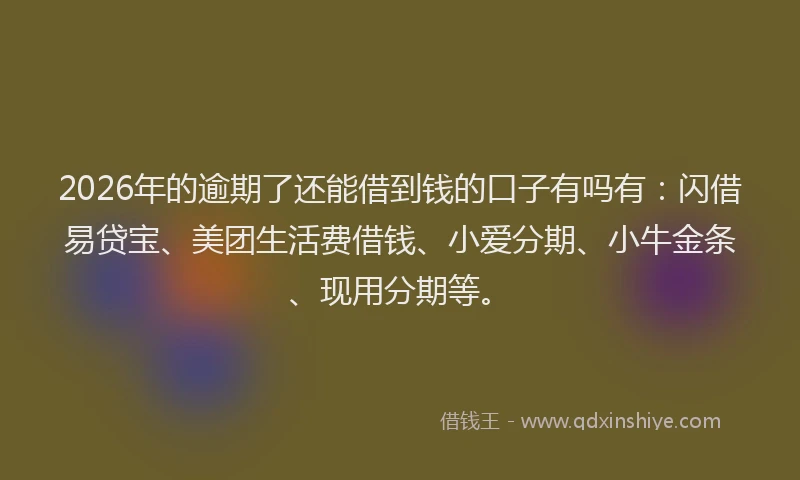 2026年的逾期了还能借到钱的口子有吗有：闪借易贷宝、美团生活费借钱、小爱分期、小牛金条、现用分期等。