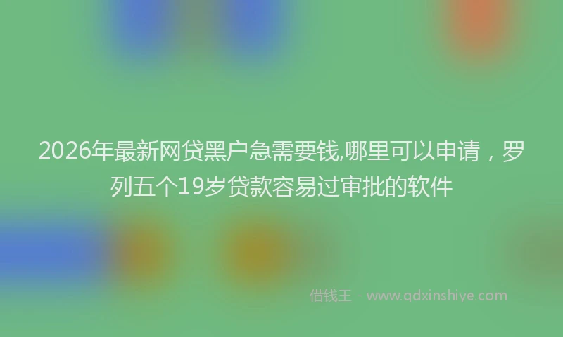 2026年最新网贷黑户急需要钱,哪里可以申请，罗列五个19岁贷款容易过审批的软件