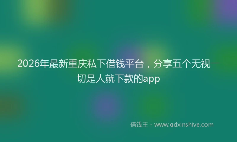 2026年最新重庆私下借钱平台，分享五个无视一切是人就下款的app