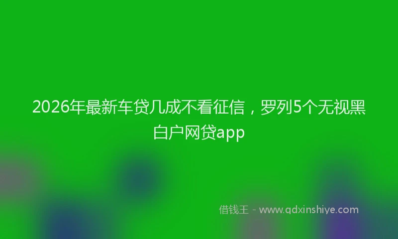 2026年最新车贷几成不看征信，罗列5个无视黑白户网贷app