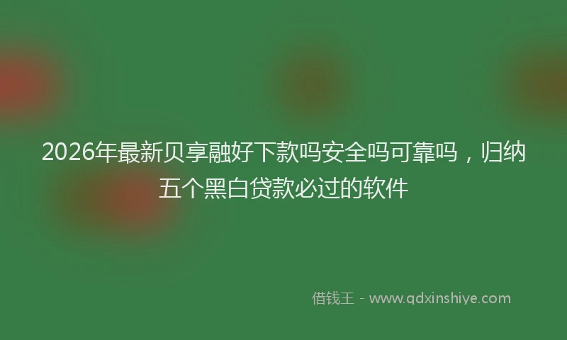 2026年最新贝享融好下款吗安全吗可靠吗，归纳五个黑白贷款必过的软件
