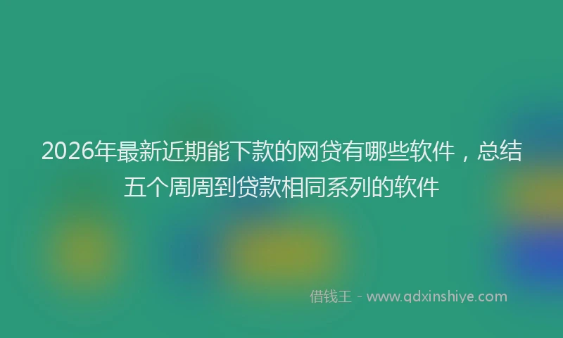 2026年最新近期能下款的网贷有哪些软件，总结五个周周到贷款相同系列的软件