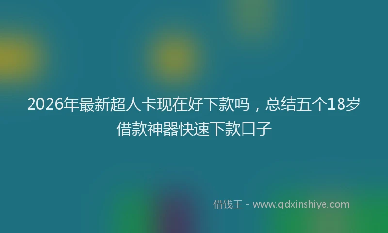 2026年最新超人卡现在好下款吗，总结五个18岁借款神器快速下款口子