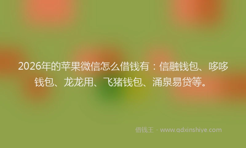 2026年的苹果微信怎么借钱有：信融钱包、哆哆钱包、龙龙用、飞猪钱包、涌泉易贷等。