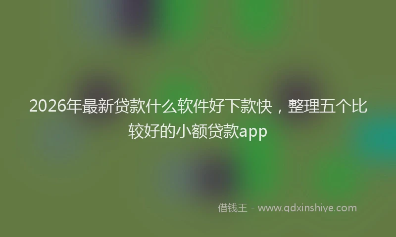 2026年最新贷款什么软件好下款快，整理五个比较好的小额贷款app