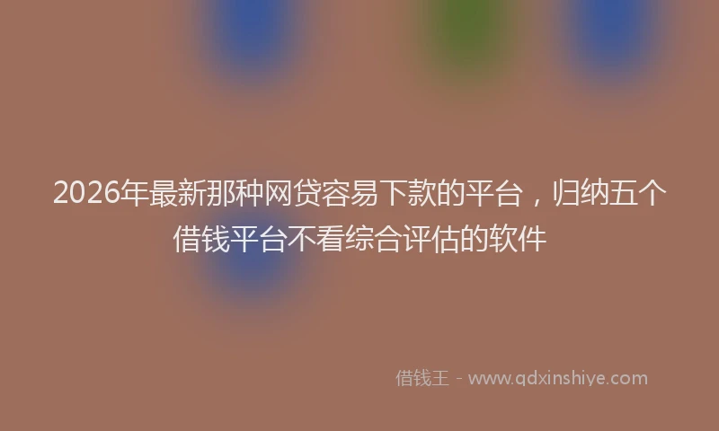 2026年最新那种网贷容易下款的平台，归纳五个借钱平台不看综合评估的软件
