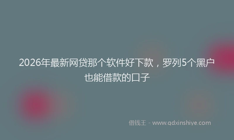 2026年最新网贷那个软件好下款，罗列5个黑户也能借款的口子