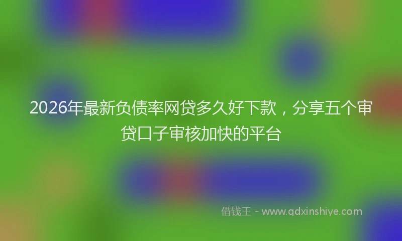 2026年最新负债率网贷多久好下款，分享五个审贷口子审核加快的平台