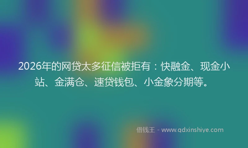 2026年的网贷太多征信被拒有：快融金、现金小站、金满仓、速贷钱包、小金象分期等。