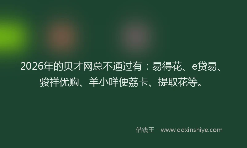 2026年的贝才网总不通过有：易得花、e贷易、骏祥优购、羊小咩便荔卡、提取花等。