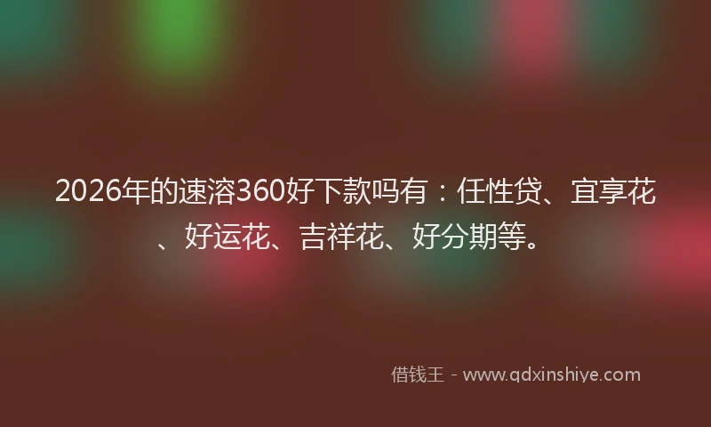 2026年的速溶360好下款吗有：任性贷、宜享花、好运花、吉祥花、好分期等。