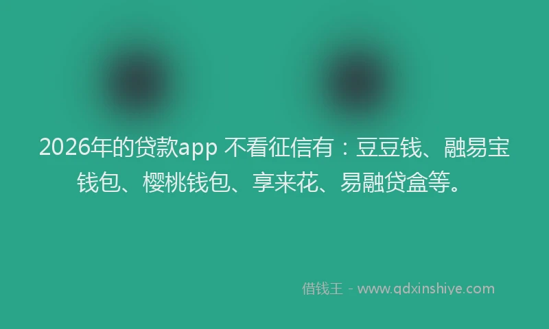 2026年的贷款app 不看征信有：豆豆钱、融易宝钱包、樱桃钱包、享来花、易融贷盒等。