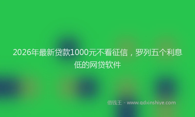 2026年最新贷款1000元不看征信，罗列五个利息低的网贷软件