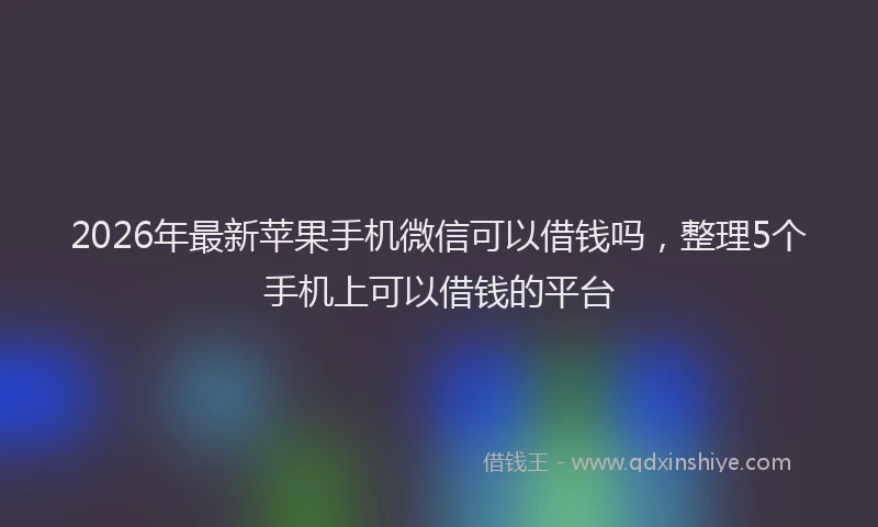 2026年最新苹果手机微信可以借钱吗，整理5个手机上可以借钱的平台