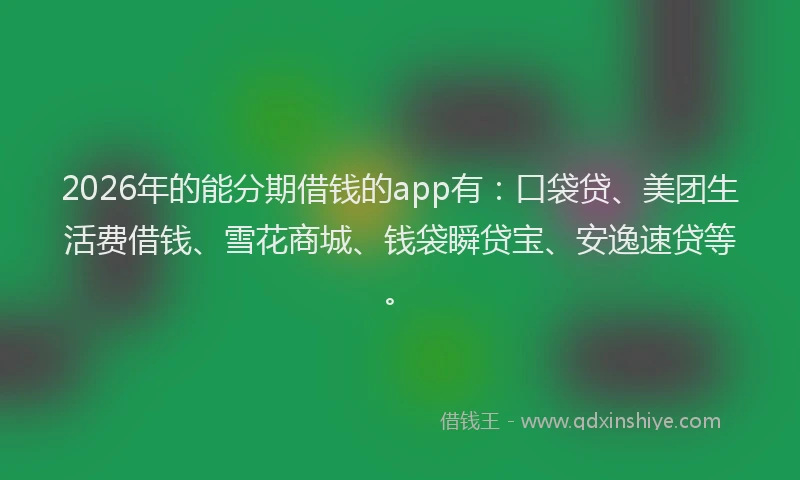 2026年的能分期借钱的app有：口袋贷、美团生活费借钱、雪花商城、钱袋瞬贷宝、安逸速贷等。