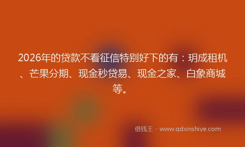 2026年的贷款不看征信特别好下的有：玥成租机、芒果分期、现金秒贷易、现金之家、白象商城等。