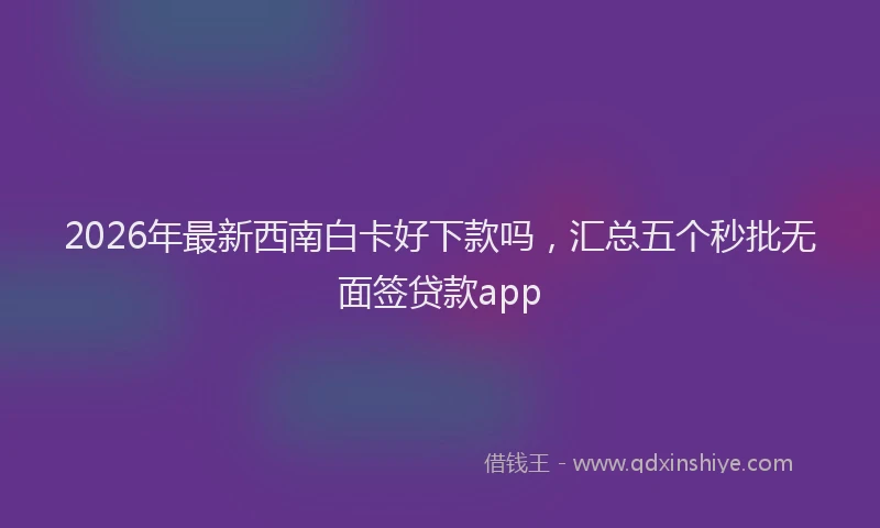 2026年最新西南白卡好下款吗，汇总五个秒批无面签贷款app