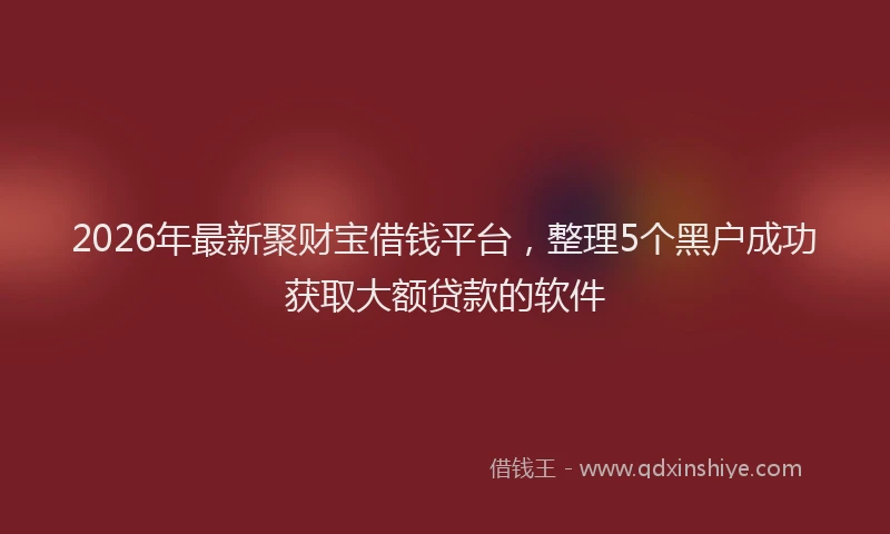 2026年最新聚财宝借钱平台，整理5个黑户成功获取大额贷款的软件