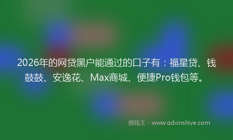 2026年的网贷黑户能通过的口子有：福星贷、钱鼓鼓、安逸花、Max商城、便捷Pro钱包等。
